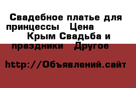 Свадебное платье для принцессы › Цена ­ 22 000 - Крым Свадьба и праздники » Другое   